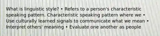 What is linguistic style? • Refers to a person's characteristic speaking pattern. Characteristic speaking pattern where we • Use culturally learned signals to communicate what we mean • Interpret others' meaning • Evaluate one another as people