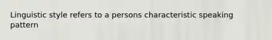 Linguistic style refers to a persons characteristic speaking pattern