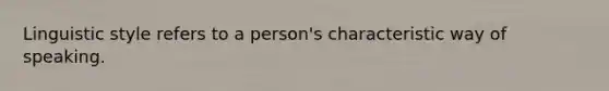 Linguistic style refers to a person's characteristic way of speaking.