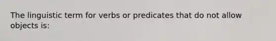 The linguistic term for verbs or predicates that do not allow objects is: