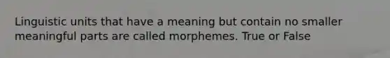 Linguistic units that have a meaning but contain no smaller meaningful parts are called morphemes. True or False