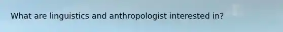 What are linguistics and anthropologist interested in?