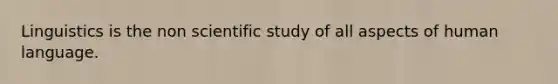 Linguistics is the non scientific study of all aspects of human language.