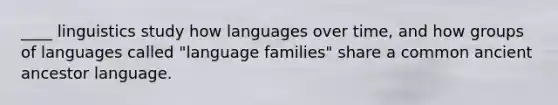 ____ linguistics study how languages over time, and how groups of languages called "language families" share a common ancient ancestor language.