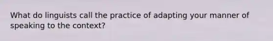 What do linguists call the practice of adapting your manner of speaking to the context?