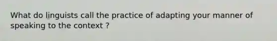 What do linguists call the practice of adapting your manner of speaking to the context ?