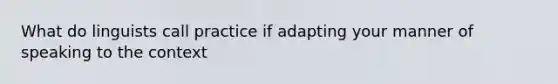 What do linguists call practice if adapting your manner of speaking to the context