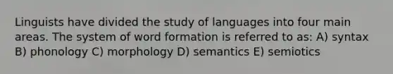 Linguists have divided the study of languages into four main areas. The system of word formation is referred to as: A) syntax B) phonology C) morphology D) semantics E) semiotics