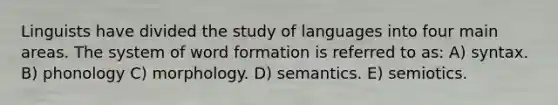 Linguists have divided the study of languages into four main areas. The system of word formation is referred to as: A) syntax. B) phonology C) morphology. D) semantics. E) semiotics.