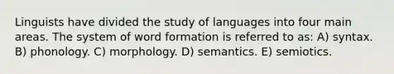 Linguists have divided the study of languages into four main areas. The system of word formation is referred to as: A) syntax. B) phonology. C) morphology. D) semantics. E) semiotics.