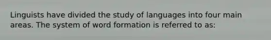 Linguists have divided the study of languages into four main areas. The system of word formation is referred to as: