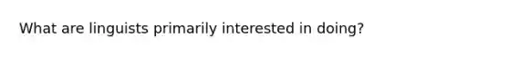 What are linguists primarily interested in doing?