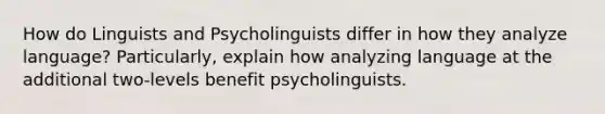 How do Linguists and Psycholinguists differ in how they analyze language? Particularly, explain how analyzing language at the additional two-levels benefit psycholinguists.