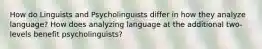 How do Linguists and Psycholinguists differ in how they analyze language? How does analyzing language at the additional two-levels benefit psycholinguists?