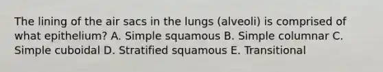 The lining of the air sacs in the lungs (alveoli) is comprised of what epithelium? A. Simple squamous B. Simple columnar C. Simple cuboidal D. Stratified squamous E. Transitional