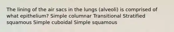 The lining of the air sacs in the lungs (alveoli) is comprised of what epithelium? Simple columnar Transitional Stratified squamous Simple cuboidal Simple squamous