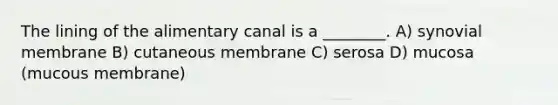 The lining of the alimentary canal is a ________. A) synovial membrane B) cutaneous membrane C) serosa D) mucosa (mucous membrane)