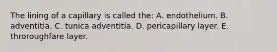 The lining of a capillary is called the: A. endothelium. B. adventitia. C. tunica adventitia. D. pericapillary layer. E. throroughfare layer.