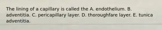 The lining of a capillary is called the A. endothelium. B. adventitia. C. pericapillary layer. D. thoroughfare layer. E. tunica adventitia.