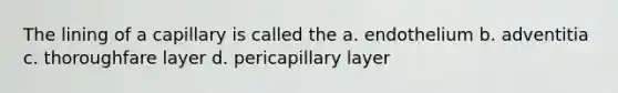 The lining of a capillary is called the a. endothelium b. adventitia c. thoroughfare layer d. pericapillary layer