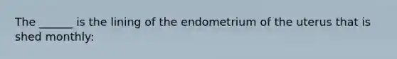 The ______ is the lining of the endometrium of the uterus that is shed monthly: