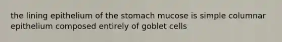 the lining epithelium of the stomach mucose is simple columnar epithelium composed entirely of goblet cells