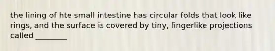 the lining of hte small intestine has circular folds that look like rings, and the surface is covered by tiny, fingerlike projections called ________