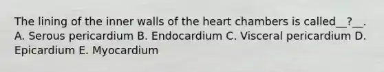 The lining of the inner walls of the heart chambers is called__?__. A. Serous pericardium B. Endocardium C. Visceral pericardium D. Epicardium E. Myocardium