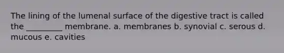 The lining of the lumenal surface of the digestive tract is called the _________ membrane. a. membranes b. synovial c. serous d. mucous e. cavities