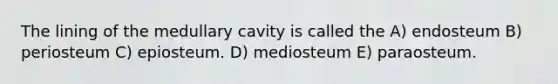 The lining of the medullary cavity is called the A) endosteum B) periosteum C) epiosteum. D) mediosteum E) paraosteum.