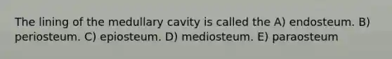 The lining of the medullary cavity is called the A) endosteum. B) periosteum. C) epiosteum. D) mediosteum. E) paraosteum