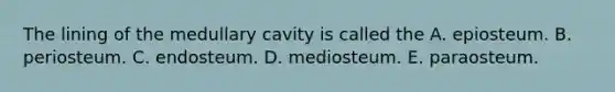 The lining of the medullary cavity is called the A. epiosteum. B. periosteum. C. endosteum. D. mediosteum. E. paraosteum.