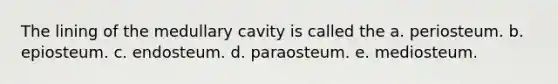 The lining of the medullary cavity is called the a. periosteum. b. epiosteum. c. endosteum. d. paraosteum. e. mediosteum.