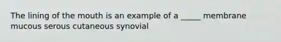 The lining of the mouth is an example of a _____ membrane mucous serous cutaneous synovial