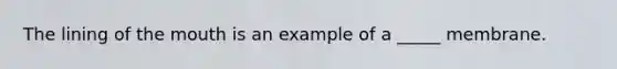 The lining of the mouth is an example of a _____ membrane.