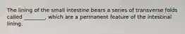 The lining of the small intestine bears a series of transverse folds called ________, which are a permanent feature of the intestinal lining.