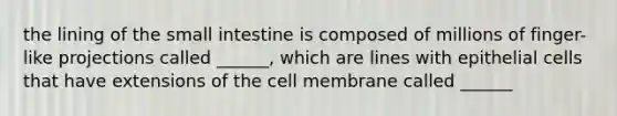 the lining of the small intestine is composed of millions of finger-like projections called ______, which are lines with epithelial cells that have extensions of the cell membrane called ______