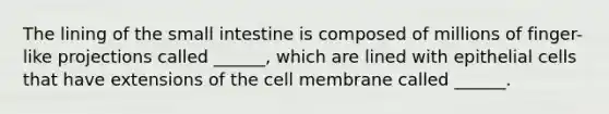 The lining of the small intestine is composed of millions of finger-like projections called ______, which are lined with epithelial cells that have extensions of the cell membrane called ______.