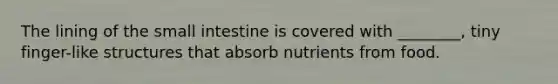 The lining of the small intestine is covered with ________, tiny finger-like structures that absorb nutrients from food.