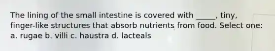 The lining of the small intestine is covered with _____, tiny, finger-like structures that absorb nutrients from food. Select one: a. rugae b. villi c. haustra d. lacteals