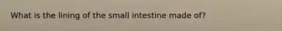 What is the lining of the small intestine made of?