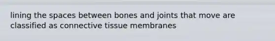 lining the spaces between bones and joints that move are classified as connective tissue membranes