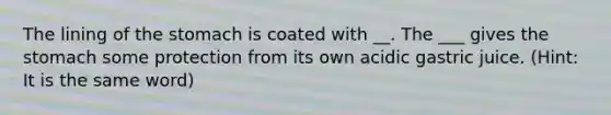 The lining of the stomach is coated with __. The ___ gives the stomach some protection from its own acidic gastric juice. (Hint: It is the same word)
