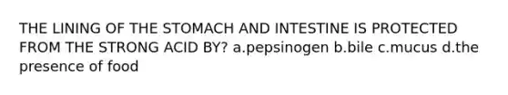 THE LINING OF THE STOMACH AND INTESTINE IS PROTECTED FROM THE STRONG ACID BY? a.pepsinogen b.bile c.mucus d.the presence of food