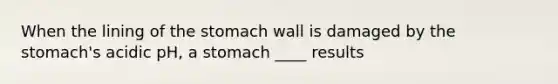 When the lining of <a href='https://www.questionai.com/knowledge/kLccSGjkt8-the-stomach' class='anchor-knowledge'>the stomach</a> wall is damaged by the stomach's acidic pH, a stomach ____ results