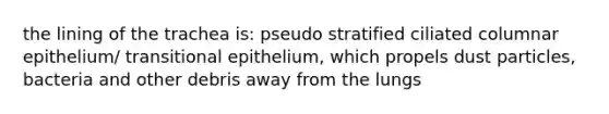 the lining of the trachea is: pseudo stratified ciliated columnar epithelium/ transitional epithelium, which propels dust particles, bacteria and other debris away from the lungs