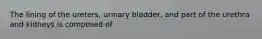 The lining of the ureters, urinary bladder, and part of the urethra and kidneys is composed of