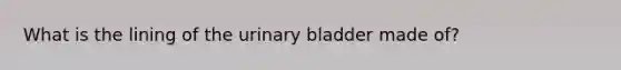 What is the lining of the urinary bladder made of?