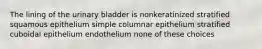 The lining of the urinary bladder is nonkeratinized stratified squamous epithelium simple columnar epithelium stratified cuboidal epithelium endothelium none of these choices