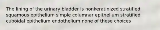 The lining of the urinary bladder is nonkeratinized stratified squamous epithelium simple columnar epithelium stratified cuboidal epithelium endothelium none of these choices